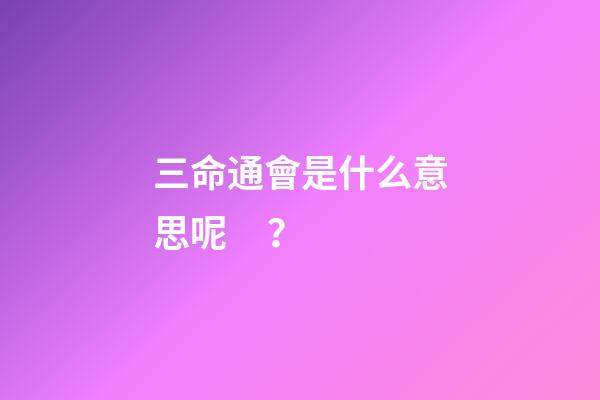 三命通會是什么意思呢？